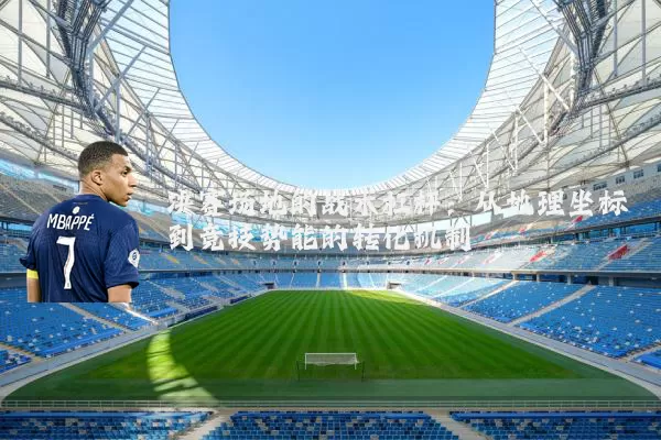 决赛场地的战术杠杆：从地理坐标到竞技势能的转化机制