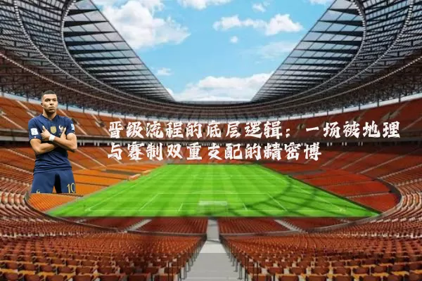 晋级流程的底层逻辑:一场被地理与赛制双重支配的精密博弈