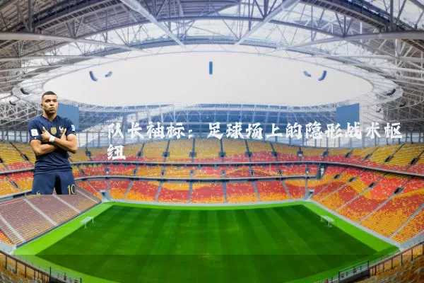 队长袖标:足球场上的隐形战术枢纽