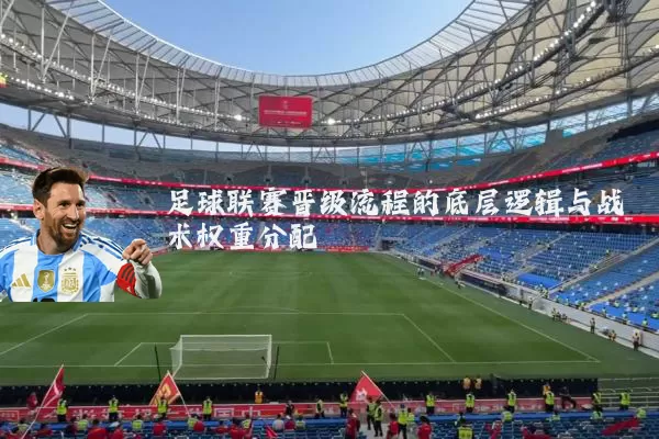 足球联赛晋级流程的底层逻辑与战术权重分配