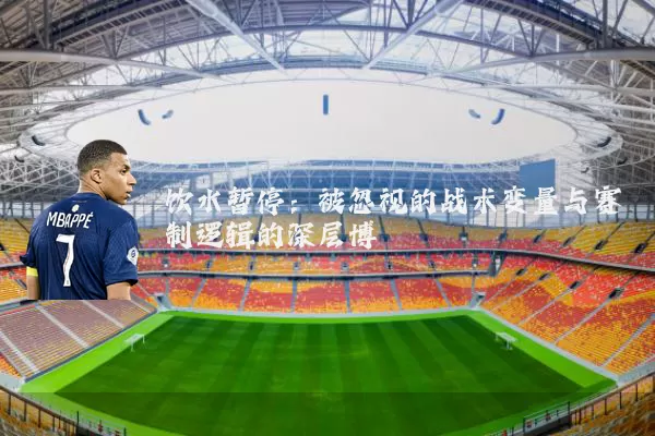 饮水暂停：被忽视的战术变量与赛制逻辑的深层博弈
