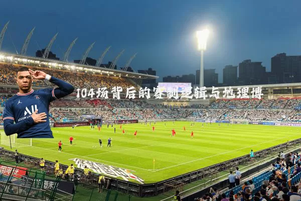 104场背后的赛制逻辑与地理博弈