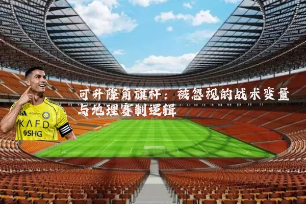 可升降角旗杆：被忽视的战术变量与地理赛制逻辑