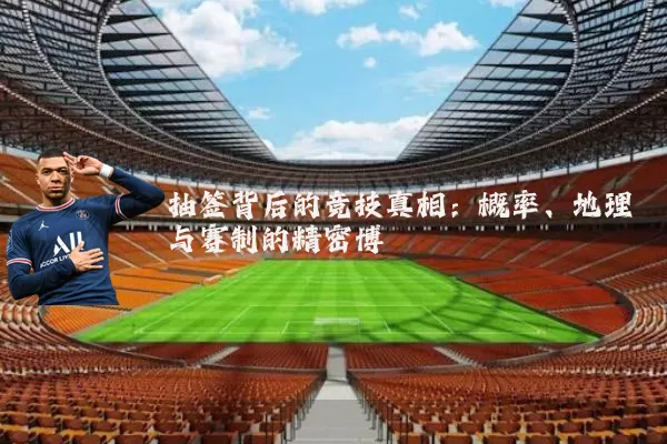 抽签背后的竞技真相:概率、地理与赛制的精密博弈