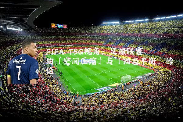 FIFA TSG视角:足球联赛的「空间压缩」与「动态平衡」悖论
