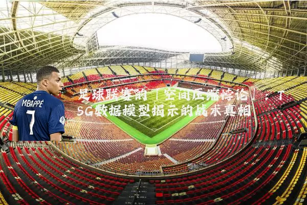 足球联赛的「空间压缩悖论」：TSG数据模型揭示的战术真相