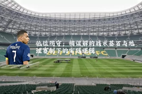 低位防守：被误解的战术基石与地理赛制下的实践逻辑