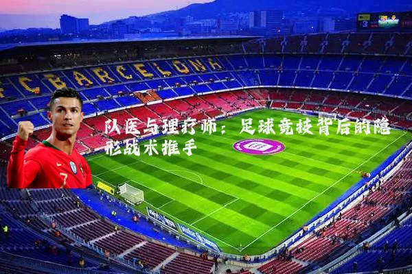 队医与理疗师：足球竞技背后的隐形战术推手