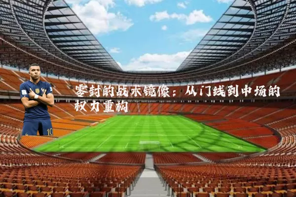 零封的战术镜像:从门线到中场的权力重构